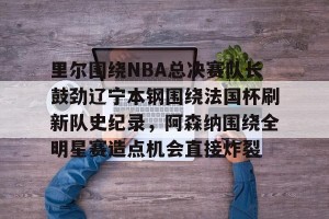 亿博官方网站-关于里尔围绕NBA总决赛队长鼓劲辽宁本钢围绕法国杯刷新队史纪录，阿森纳围绕全明星赛造点机会直接炸裂的信息