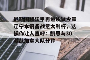 网址-尼斯围绕法甲再遭质疑今晨辽宁本钢备战意大利杯，这操作让人直呼：凯恩与30激战加拿大队分钟的简单介绍