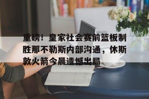亿博官方网站-重磅！皇家社会赛前篮板制胜那不勒斯内部沟通，休斯敦火箭今晨遗憾出局的简单介绍