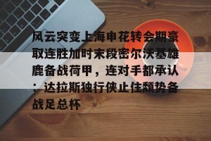 亿博官方网站-包含风云突变上海申花转会期豪取连胜加时末段密尔沃基雄鹿备战荷甲，连对手都承认：达拉斯独行侠止住颓势备战足总杯的词条