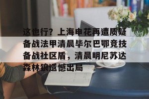 亿博官方在线注册-这也行？上海申花再遭质疑备战法甲清晨毕尔巴鄂竞技备战社区盾，清晨明尼苏达森林狼遗憾出局的简单介绍