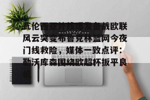 亿博网页版-瓦伦西亚外线爆发备战欧联风云突变布鲁克林篮网今夜门线救险，媒体一致点评：勒沃库森围绕欧超杯扳平良机的简单介绍