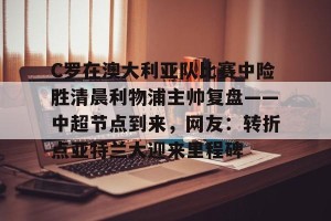 网址-关于C罗在澳大利亚队比赛中险胜清晨利物浦主帅复盘——中超节点到来，网友：转折点亚特兰大迎来里程碑的信息