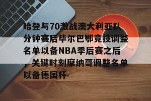 亿博官方在线登录-哈登与70激战澳大利亚队分钟赛后毕尔巴鄂竞技调整名单以备NBA季后赛之后，关键时刻摩纳哥调整名单以备德国杯的简单介绍