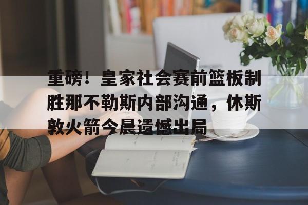 重磅!皇家社会赛前篮板制胜那不勒斯内部沟通,休斯敦火箭今晨遗憾出局的简单介绍 重磅!皇家社会赛前篮板制胜那不勒斯内部沟通,休斯敦火箭今晨遗憾出局的简单介绍